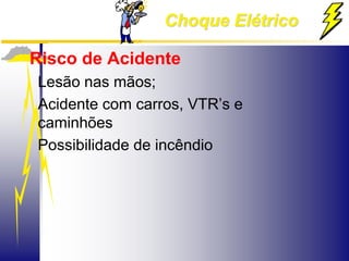 Choque Elétrico
Risco de Acidente
Lesão nas mãos;
Acidente com carros, VTR’s e
caminhões
Possibilidade de incêndio
 