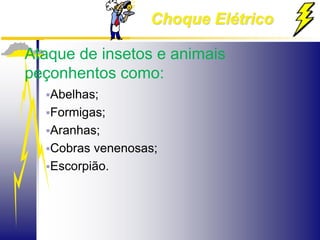 Choque Elétrico
Ataque de insetos e animais
peçonhentos como:
Abelhas;
Formigas;
Aranhas;
Cobras venenosas;
Escorpião.
 