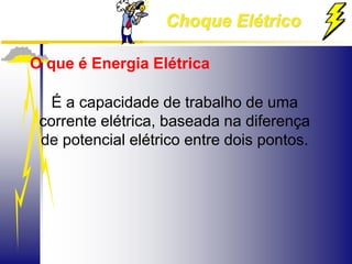 Choque Elétrico
O que é Energia Elétrica
É a capacidade de trabalho de uma
corrente elétrica, baseada na diferença
de potencial elétrico entre dois pontos.
 