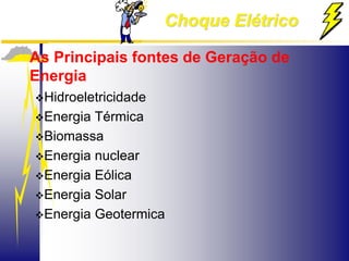 Choque Elétrico
As Principais fontes de Geração de
Energia
Hidroeletricidade
Energia Térmica
Biomassa
Energia nuclear
Energia Eólica
Energia Solar
Energia Geotermica
 