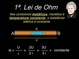 1ª. Lei de Ohm
Nos condutores metálicos, mantidos à
temperatura constante , a resistência
        elétrica é constante.

                  R
 A                     i        B
                  U

     U       2U       3U
R=       =        =        = constante
     i       2i       3i
 