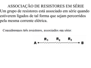 ASSOCIAÇÃO DE RESISTORES EM SÉRIE
Um grupo de resistores está associado em série quando
estiverem ligados de tal forma que sejam percorridos
pela mesma corrente elétrica.
 