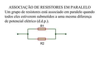 ASSOCIAÇÃO DE RESISTORES EM PARALELO
Um grupo de resistores está associado em paralelo quando
todos eles estiverem submetidos a uma mesma diferença
de potencial elétrico (d.d.p.).
 