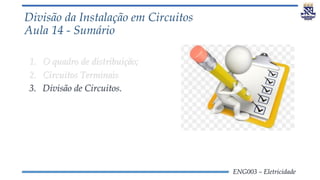 ENG003 – Eletricidade
Divisão da Instalação em Circuitos
Aula 14 - Sumário
1. O quadro de distribuição;
2. Circuitos Terminais
3. Divisão de Circuitos.
 