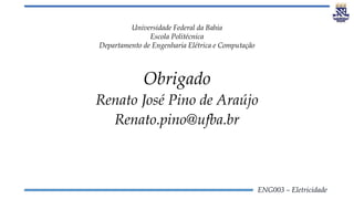 ENG003 – Eletricidade
Universidade Federal da Bahia
Escola Politécnica
Departamento de Engenharia Elétrica e Computação
Obrigado
Renato José Pino de Araújo
Renato.pino@ufba.br
 