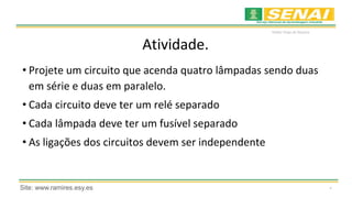 *
Waldyr Diogo de Siqueira
Atividade.
• Projete um circuito que acenda quatro lâmpadas sendo duas
em série e duas em paralelo.
• Cada circuito deve ter um relé separado
• Cada lâmpada deve ter um fusível separado
• As ligações dos circuitos devem ser independente
Site: www.ramires.esy.es
 