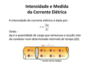 Intensidade e Medida
da Corrente Elétrica
A intensidade de corrente elétrica é dada por:
Onde :
Δq é a quantidade de carga que atravessa a secção reta
do condutor num determinado intervalo de tempo (Δt).
 