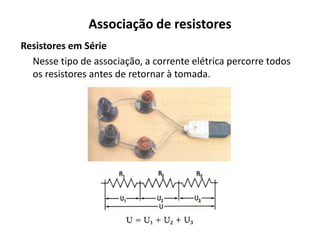 Associação de resistores
Resistores em Série
Nesse tipo de associação, a corrente elétrica percorre todos
os resistores antes de retornar à tomada.
 