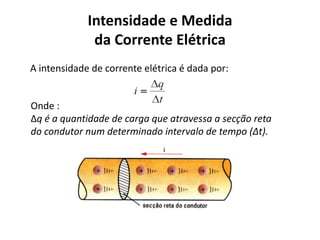 Intensidade e Medida
da Corrente Elétrica
A intensidade de corrente elétrica é dada por:
Onde :
Δq é a quantidade de carga que atravessa a secção reta
do condutor num determinado intervalo de tempo (Δt).
 