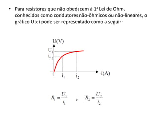 • Para resistores que não obedecem à 1a Lei de Ohm,
conhecidos como condutores não-ôhmicos ou não-lineares, o
gráfico U x i pode ser representado como a seguir:
 