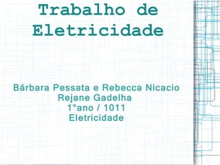 Trabalho de Eletricidade Bárbara Pessata e Rebecca Nicacio Rejane Gadelha  1°ano / 1011 Eletricidade 