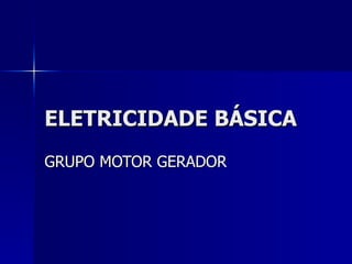 ELETRICIDADE BÁSICA
GRUPO MOTOR GERADOR
 