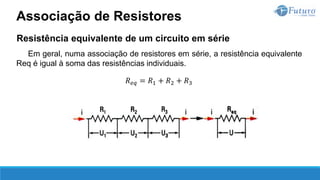 Resistência equivalente de um circuito em série
Em geral, numa associação de resistores em série, a resistência equivalente
Req é igual à soma das resistências individuais.
𝑅𝑒𝑞 = 𝑅1 + 𝑅2 + 𝑅3
Associação de Resistores
 