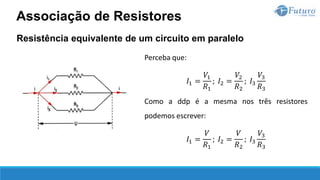 Resistência equivalente de um circuito em paralelo
Perceba que:
𝐼1 =
𝑉1
𝑅1
; 𝐼2 =
𝑉2
𝑅2
; 𝐼3
𝑉3
𝑅3
Como a ddp é a mesma nos três resistores
podemos escrever:
𝐼1 =
𝑉
𝑅1
; 𝐼2 =
𝑉
𝑅2
; 𝐼3
𝑉3
𝑅3
Associação de Resistores
 