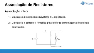 Associação mista
1) Calcula-se a resistência equivalente 𝑅𝑒𝑞 do circuito.
2) Calcula-se a corrente I fornecida pela fonte de alimentação à resistência
equivalente.
Associação de Resistores
 