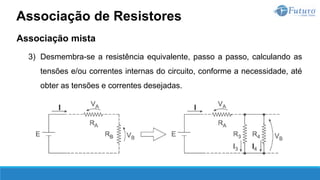 Associação mista
3) Desmembra-se a resistência equivalente, passo a passo, calculando as
tensões e/ou correntes internas do circuito, conforme a necessidade, até
obter as tensões e correntes desejadas.
Associação de Resistores
 
