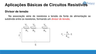 Divisor de tensão
Na associação série de resistores a tensão da fonte de alimentação se
subdivide entre os resistores, formando um divisor de tensão.
Aplicações Básicas de Circuitos Resistivos
 