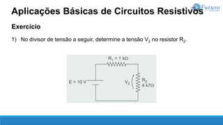 Exercício
1) No divisor de tensão a seguir, determine a tensão V2 no resistor R2.
Aplicações Básicas de Circuitos Resistivos
 