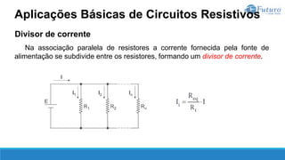 Divisor de corrente
Na associação paralela de resistores a corrente fornecida pela fonte de
alimentação se subdivide entre os resistores, formando um divisor de corrente.
Aplicações Básicas de Circuitos Resistivos
 