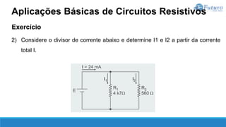 Exercício
2) Considere o divisor de corrente abaixo e determine I1 e I2 a partir da corrente
total I.
Aplicações Básicas de Circuitos Resistivos
 