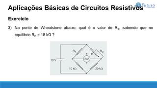 Exercício
3) Na ponte de Wheatstone abaixo, qual é o valor de RX, sabendo que no
equilíbrio RD = 18 kΩ ?
Aplicações Básicas de Circuitos Resistivos
 