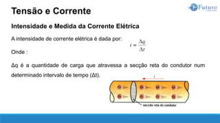Intensidade e Medida da Corrente Elétrica
A intensidade de corrente elétrica é dada por:
Onde :
Δq é a quantidade de carga que atravessa a secção reta do condutor num
determinado intervalo de tempo (Δt).
Tensão e Corrente
 