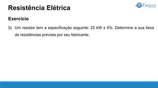 Exercício
3) Um resistor tem a especificação seguinte: 22 kW ± 5%. Determine a sua faixa
de resistências prevista por seu fabricante.
Resistência Elétrica
 