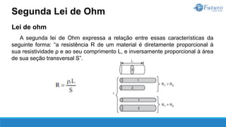 Lei de ohm
A segunda lei de Ohm expressa a relação entre essas características da
seguinte forma: “a resistência R de um material é diretamente proporcional à
sua resistividade ρ e ao seu comprimento L, e inversamente proporcional à área
de sua seção transversal S”.
Segunda Lei de Ohm
 