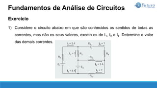 Exercício
1) Considere o circuito abaixo em que são conhecidos os sentidos de todas as
correntes, mas não os seus valores, exceto os de I1, I2 e I4. Determine o valor
das demais correntes.
Fundamentos de Análise de Circuitos
 