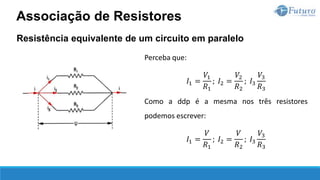 Resistência equivalente de um circuito em paralelo
Perceba que:
𝐼1 =
𝑉1
𝑅1
; 𝐼2 =
𝑉2
𝑅2
; 𝐼3
𝑉3
𝑅3
Como a ddp é a mesma nos três resistores
podemos escrever:
𝐼1 =
𝑉
𝑅1
; 𝐼2 =
𝑉
𝑅2
; 𝐼3
𝑉3
𝑅3
Associação de Resistores
 
