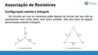 Configuração estrela e triângulo
Há circuitos em que os resistores estão ligados de formas tais que não se
caracterizam nem como série, nem como paralelo. São dois tipos de ligação
denominados estrela e triângulo:
Associação de Resistores
 