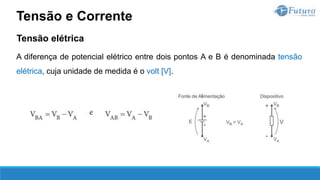 Tensão elétrica
A diferença de potencial elétrico entre dois pontos A e B é denominada tensão
elétrica, cuja unidade de medida é o volt [V].
Tensão e Corrente
 