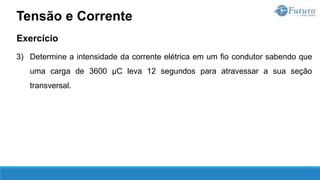 Exercício
3) Determine a intensidade da corrente elétrica em um fio condutor sabendo que
uma carga de 3600 µC leva 12 segundos para atravessar a sua seção
transversal.
Tensão e Corrente
 