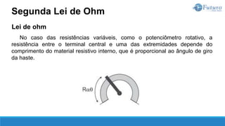 Lei de ohm
No caso das resistências variáveis, como o potenciômetro rotativo, a
resistência entre o terminal central e uma das extremidades depende do
comprimento do material resistivo interno, que é proporcional ao ângulo de giro
da haste.
Segunda Lei de Ohm
 