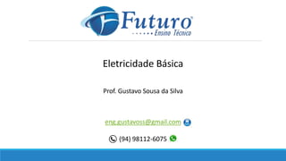 Eletricidade Básica
Prof. Gustavo Sousa da Silva
eng.gustavoss@gmail.com
(94) 98112-6075
 