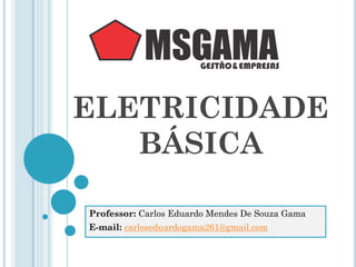 ELETRICIDADE
BÁSICA
Professor: Carlos Eduardo Mendes De Souza Gama
E-mail: carloseduardogama261@gmail.com
 