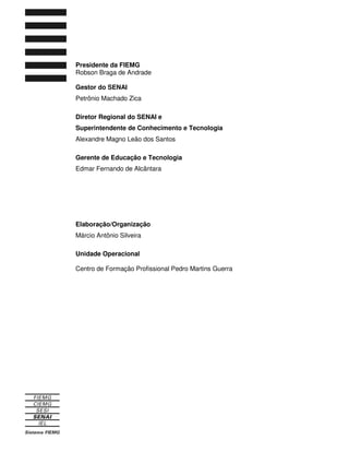 Presidente da FIEMG
Robson Braga de Andrade
Gestor do SENAI
Petrônio Machado Zica
Diretor Regional do SENAI e
Superintendente de Conhecimento e Tecnologia
Alexandre Magno Leão dos Santos
Gerente de Educação e Tecnologia
Edmar Fernando de Alcântara
Elaboração/Organização
Márcio Antônio Silveira
Unidade Operacional
Centro de Formação Profissional Pedro Martins Guerra
 