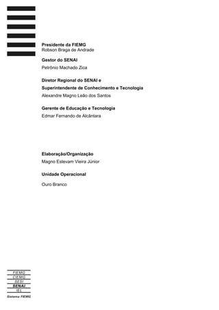 Presidente da FIEMG
Robson Braga de Andrade
Gestor do SENAI
Petrônio Machado Zica
Diretor Regional do SENAI e
Superintendente de Conhecimento e Tecnologia
Alexandre Magno Leão dos Santos
Gerente de Educação e Tecnologia
Edmar Fernando de Alcântara
Elaboração/Organização
Magno Estevam Vieira Júnior
Unidade Operacional
Ouro Branco
 