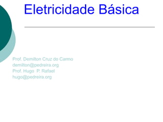 Eletricidade Básica


Prof. Demilton Cruz do Carmo
demilton@pedreira.org
Prof. Hugo P. Rafael
hugo@pedreira.org
 