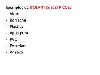 Exemplos de ISOLANTES ELÉTRICOS: 
- Vidro 
- Borracha 
- Plástico 
- Agua pura 
- PVC 
- Porcelana 
- Ar seco 
 