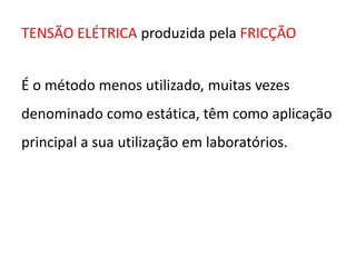 TENSÃO ELÉTRICA produzida pela FRICÇÃO 
É o método menos utilizado, muitas vezes 
denominado como estática, têm como aplicação 
principal a sua utilização em laboratórios. 
 