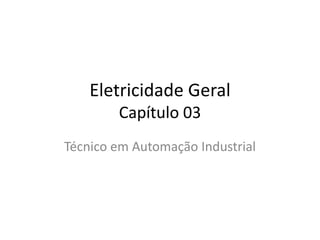 Eletricidade Geral
Capítulo 03
Técnico em Automação Industrial
 