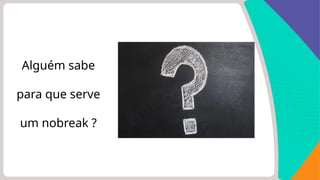Alguém sabe
para que serve
um nobreak ?
 