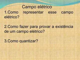 Campo elétrico
1.Como representar esse campo
elétrico?
2.Como fazer para provar a existência
de um campo elétrico?
3.Como quantizar?
 