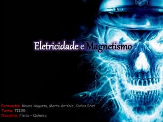 Eletricidade Magnetismo
Formandos: Mauro Augusto, Marta António, Carlos Braz
Turma: TIIGR
Disciplina: Física – Química
 