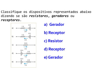 Classifique os dispositivos representados abaixo
dizendo se são resistores, geradores ou
receptores.
                      a) Gerador
                      b) Receptor
                      c) Resistor
                      d) Receptor
                      e) Gerador
 