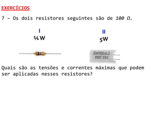 EXERCÍCIOS
7 – Os dois resistores seguintes são de 100 Ω.

              I                    II
             ¼W                   5W



Quais são as tensões e correntes máximas que podem
ser aplicadas nesses resistores?
 