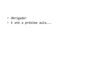 • Obrigado!
• E até a próxima aula...
 