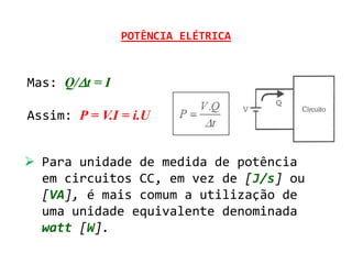 POTÊNCIA ELÉTRICA



Mas: Q/t = I

Assim: P = V.I = i.U


 Para unidade de medida de potência
  em circuitos CC, em vez de [J/s] ou
  [VA], é mais comum a utilização de
  uma unidade equivalente denominada
  watt [W].
 