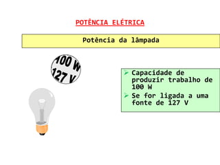 POTÊNCIA ELÉTRICA

 Potência da lâmpada



            Capacidade de
             produzir trabalho de
             100 W
            Se for ligada a uma
             fonte de 127 V
 